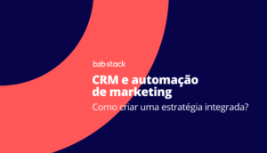 Como criar uma estratégia de CRM e automação de marketing